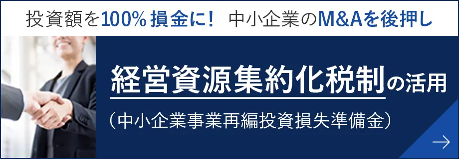 経営資源集約化税制（中小企業事業再編投資損失準備金）の活用 投資額を100%損金に！ 中小企業のM&Aを後押し