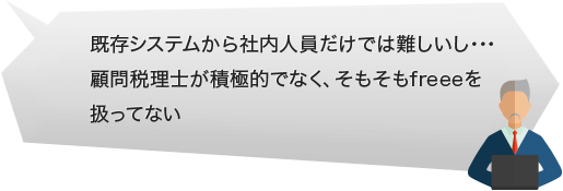 既存システムから社内人員だけでは難しいし…顧問税理士が積極的でなく、そもそもfreeeを扱ってない